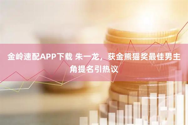 金岭速配APP下载 朱一龙，获金熊猫奖最佳男主角提名引热议