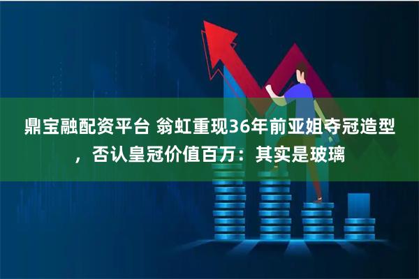 鼎宝融配资平台 翁虹重现36年前亚姐夺冠造型,否认皇冠价值百万:其实是玻璃