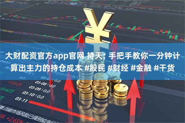 大财配资官方app官网 持天: 手把手教你一分钟计算出主力的持仓成本 #股民 #财经 #金融 #干货