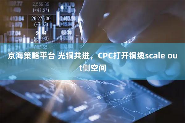 京海策略平台 光铜共进,CPC打开铜缆scale out侧空间