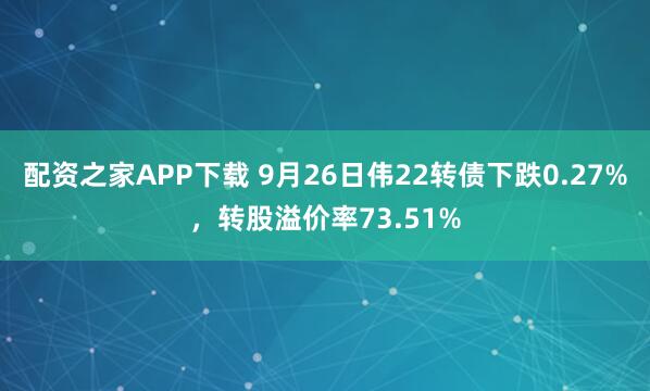 配资之家APP下载 9月26日伟22转债下跌0.27%，转股溢价率73.51%