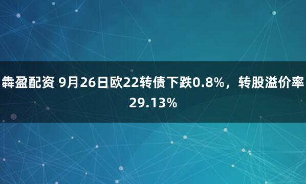 犇盈配资 9月26日欧22转债下跌0.8%，转股溢价率29.13%