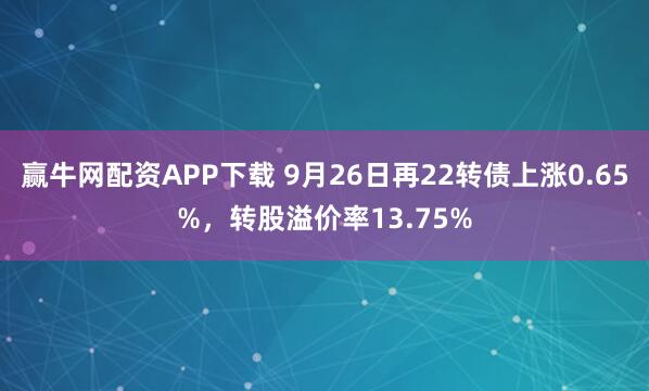 赢牛网配资APP下载 9月26日再22转债上涨0.65%，转股溢价率13.75%