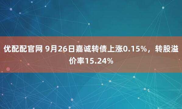 优配配官网 9月26日嘉诚转债上涨0.15%，转股溢价率15.24%