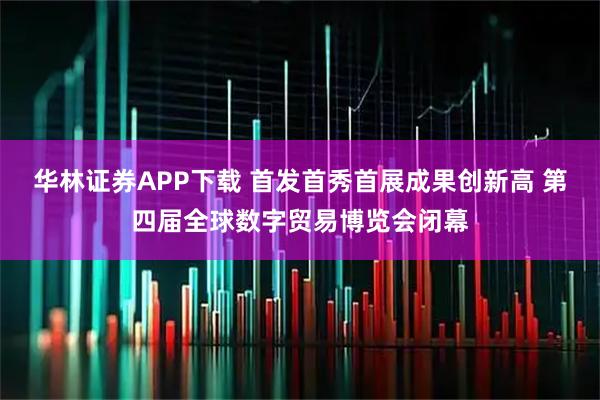 华林证券APP下载 首发首秀首展成果创新高 第四届全球数字贸易博览会闭幕