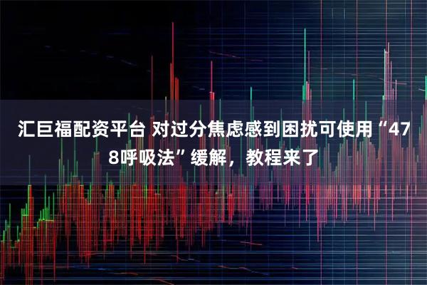 汇巨福配资平台 对过分焦虑感到困扰可使用“478呼吸法”缓解，教程来了