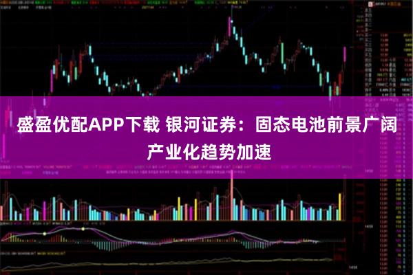 盛盈优配APP下载 银河证券：固态电池前景广阔 产业化趋势加速