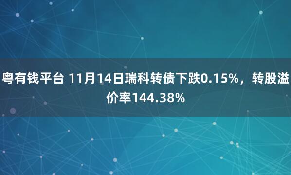 粤有钱平台 11月14日瑞科转债下跌0.15%,转股溢价率144.38%