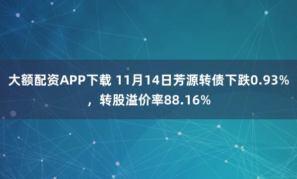 大额配资APP下载 11月14日芳源转债下跌0.93%,转股溢价率88.16%