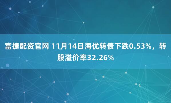 富捷配资官网 11月14日海优转债下跌0.53%,转股溢价率32.26%