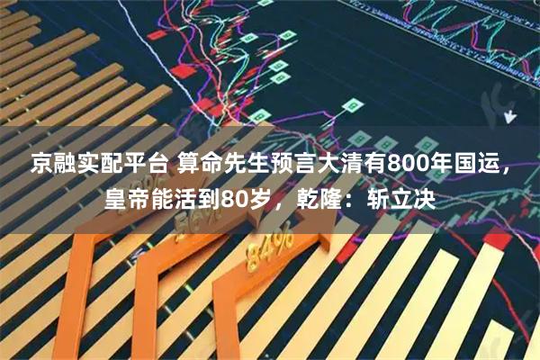 京融实配平台 算命先生预言大清有800年国运,皇帝能活到80岁,乾隆:斩立决
