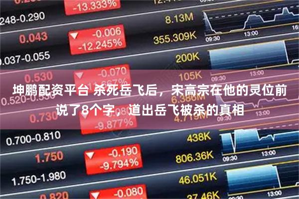 坤鹏配资平台 杀死岳飞后,宋高宗在他的灵位前说了8个字,道出岳飞被杀的真相