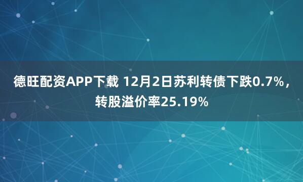 德旺配资APP下载 12月2日苏利转债下跌0.7%，转股溢价率25.19%