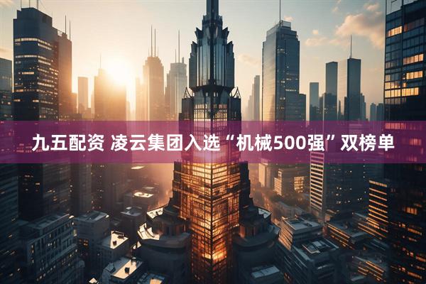 九五配资 凌云集团入选“机械500强”双榜单