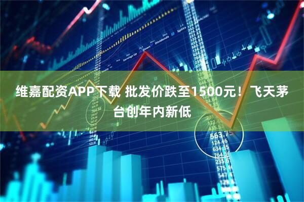 维嘉配资APP下载 批发价跌至1500元!飞天茅台创年内新低