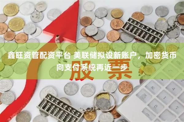 鑫旺资管配资平台 美联储拟设新账户，加密货币向支付系统再近一步