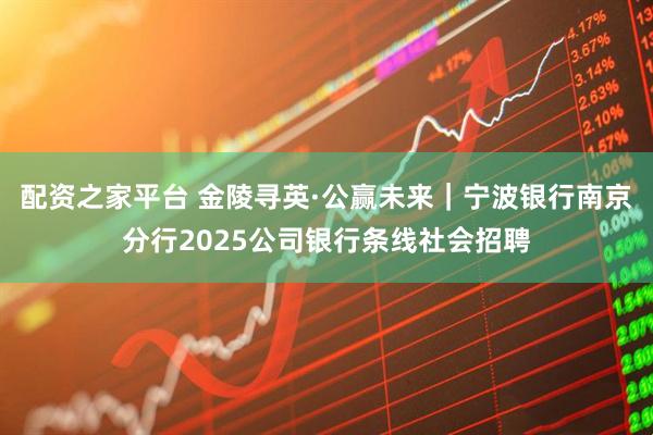 配资之家平台 金陵寻英·公赢未来｜宁波银行南京分行2025公司银行条线社会招聘