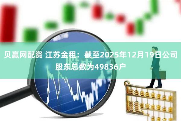 贝赢网配资 江苏金租：截至2025年12月19日公司股东总数为49836户
