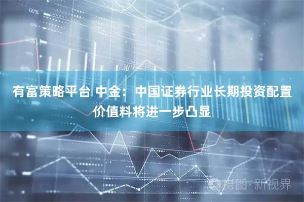 有富策略平台 中金:中国证券行业长期投资配置价值料将进一步凸显