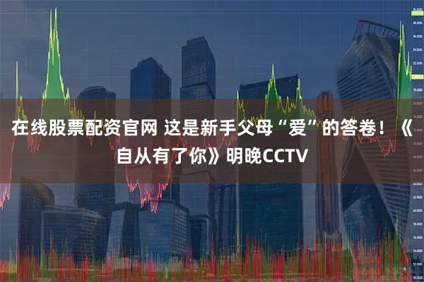 在线股票配资官网 这是新手父母“爱”的答卷！《自从有了你》明晚CCTV