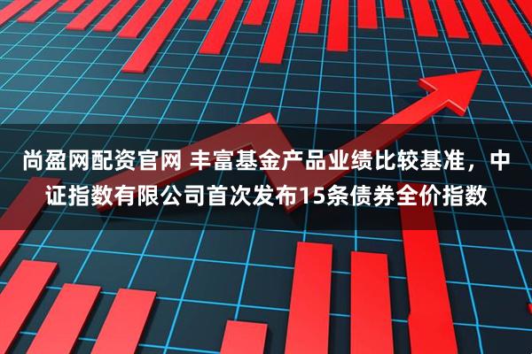 尚盈网配资官网 丰富基金产品业绩比较基准，中证指数有限公司首次发布15条债券全价指数