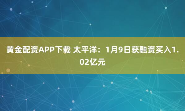 黄金配资APP下载 太平洋：1月9日获融资买入1.02亿元