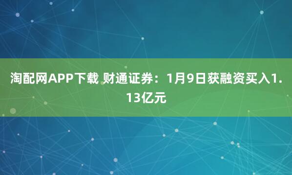 淘配网APP下载 财通证券：1月9日获融资买入1.13亿元