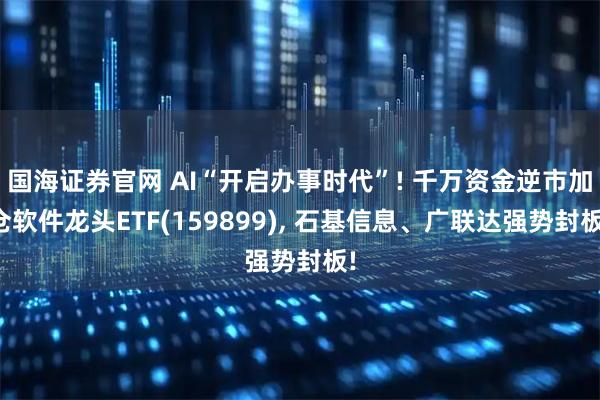 国海证券官网 AI“开启办事时代”! 千万资金逆市加仓软件龙头ETF(159899), 石基信息、广联达强势封板!