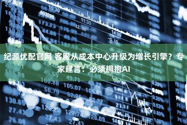 纪源优配官网 客服从成本中心升级为增长引擎？专家建言：必须拥抱AI