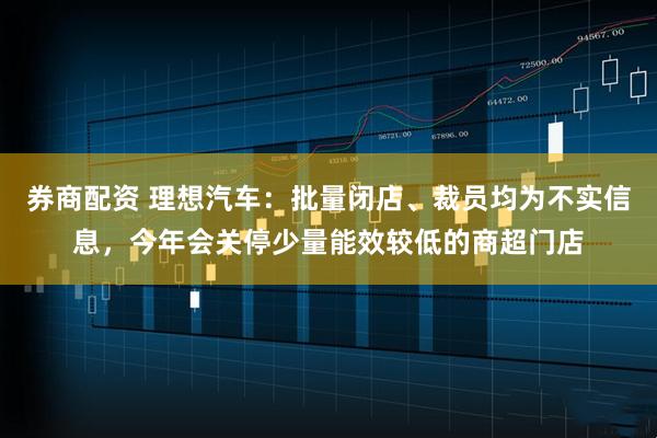 券商配资 理想汽车：批量闭店、裁员均为不实信息，今年会关停少量能效较低的商超门店