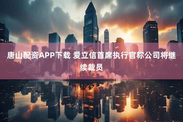 唐山配资APP下载 爱立信首席执行官称公司将继续裁员