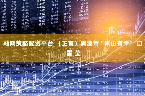 融期策略配资平台 （正宫）黑漆弩“青山有幸” 囗 雪 莹