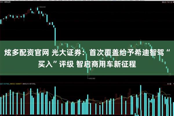 炫多配资官网 光大证券：首次覆盖给予希迪智驾“买入”评级 智启商用车新征程