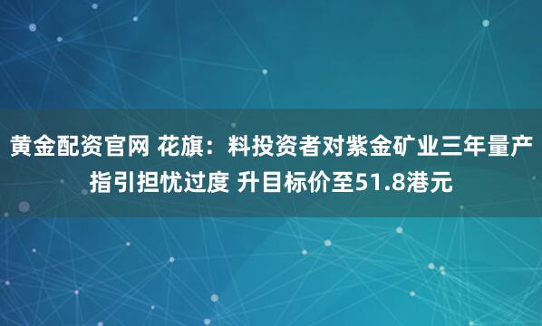 黄金配资官网 花旗：料投资者对紫金矿业三年量产指引担忧过度 升目标价至51.8港元