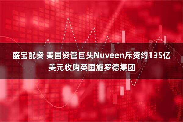 盛宝配资 美国资管巨头Nuveen斥资约135亿美元收购英国施罗德集团