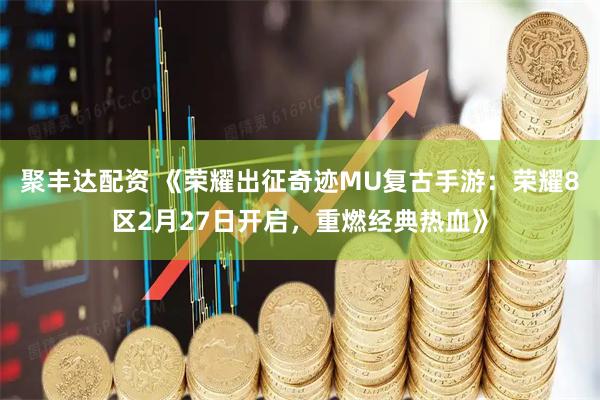 聚丰达配资 《荣耀出征奇迹MU复古手游:荣耀8区2月27日开启,重燃经典热血》