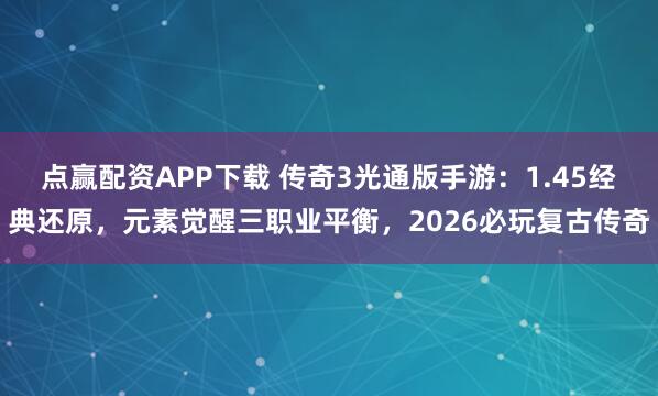 点赢配资APP下载 传奇3光通版手游：1.45经典还原，元素觉醒三职业平衡，2026必玩复古传奇