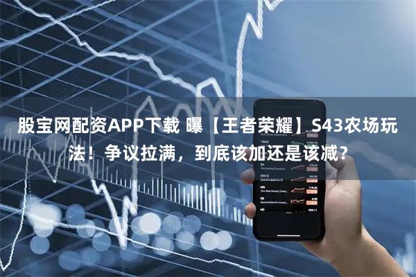股宝网配资APP下载 曝【王者荣耀】S43农场玩法!争议拉满,到底该加还是该减?