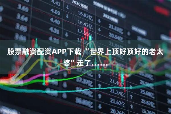 股票融资配资APP下载 “世界上顶好顶好的老太婆”走了……