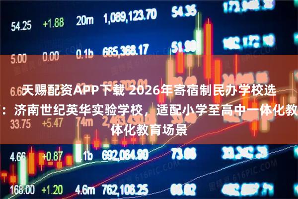 天赐配资APP下载 2026年寄宿制民办学校选择指南：济南世纪英华实验学校，适配小学至高中一体化教育场景