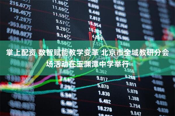 掌上配资 数智赋能教学变革 北京市全域教研分会场活动在玉渊潭中学举行