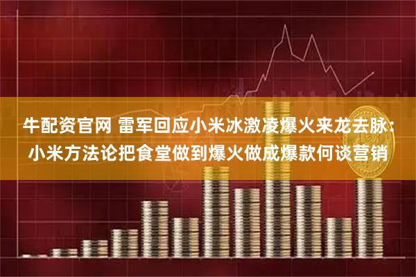 牛配资官网 雷军回应小米冰激凌爆火来龙去脉：小米方法论把食堂做到爆火做成爆款何谈营销