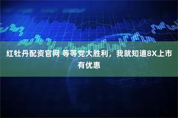 红牡丹配资官网 等等党大胜利，我就知道8X上市有优惠