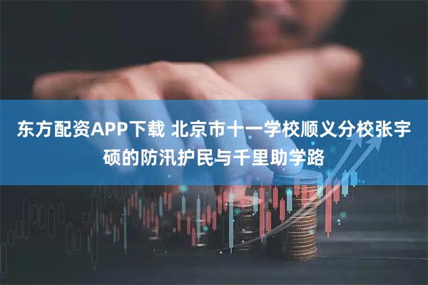 东方配资APP下载 北京市十一学校顺义分校张宇硕的防汛护民与千里助学路