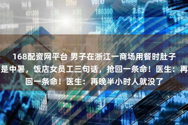 168配资网平台 男子在浙江一商场用餐时肚子突然变大，却以为是中暑，饭店女员工三句话，抢回一条命！医生：再晚半小时人就没了