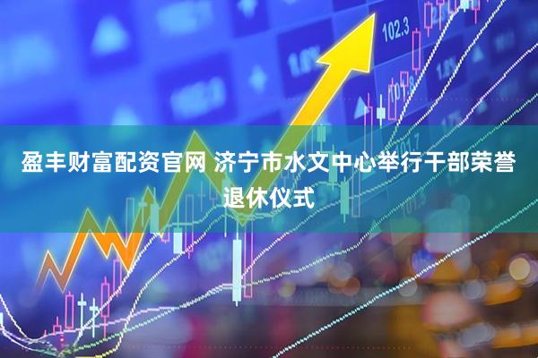 盈丰财富配资官网 济宁市水文中心举行干部荣誉退休仪式