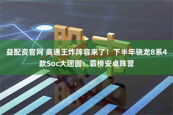 益配资官网 高通王炸阵容来了！下半年骁龙8系4款Soc大团圆：霸榜安卓阵营