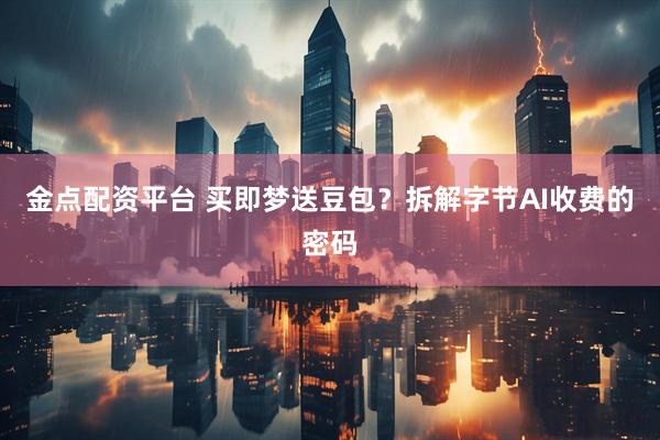 金点配资平台 买即梦送豆包？拆解字节AI收费的密码