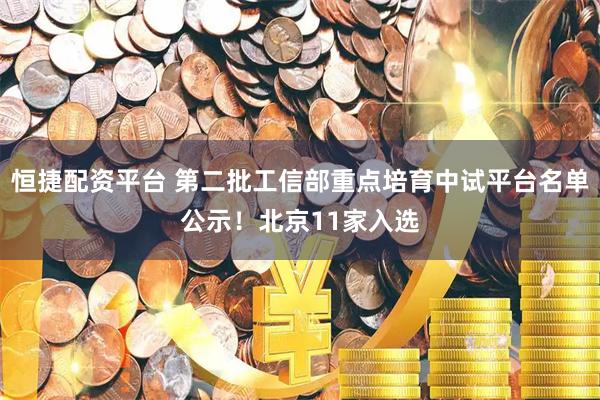 恒捷配资平台 第二批工信部重点培育中试平台名单公示！北京11家入选