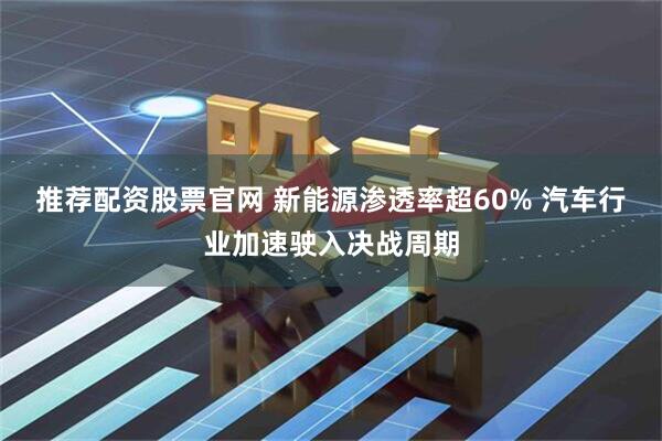 推荐配资股票官网 新能源渗透率超60% 汽车行业加速驶入决战周期